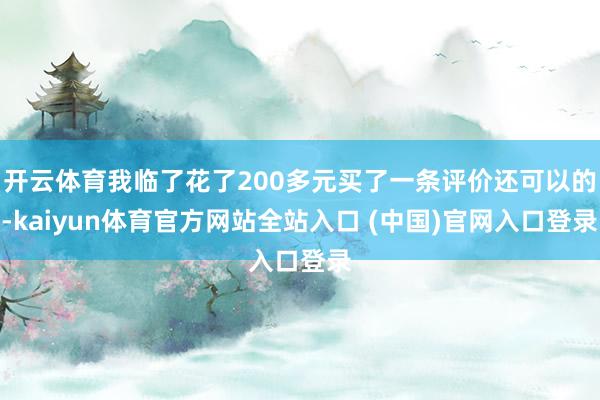 开云体育我临了花了200多元买了一条评价还可以的-kaiyun体育官方网站全站入口 (中国)官网入口登录