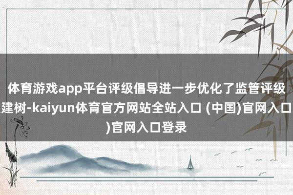 体育游戏app平台 评级倡导进一步优化了监管评级级次建树-kaiyun体育官方网站全站入口 (中国)官网入口登录