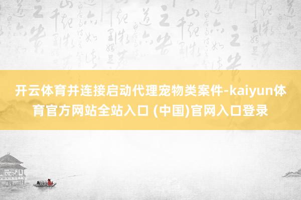 开云体育并连接启动代理宠物类案件-kaiyun体育官方网站全站入口 (中国)官网入口登录