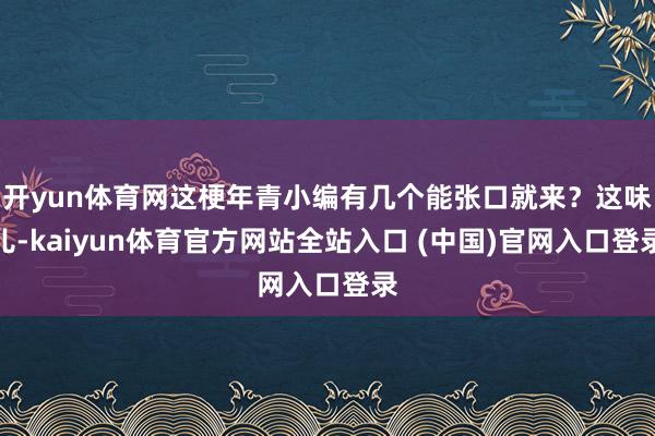 开yun体育网这梗年青小编有几个能张口就来?这味儿-kaiyun体育官方网站全站入口 (中国)官网入口登录