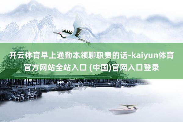 开云体育早上通勤本领聊职责的话-kaiyun体育官方网站全站入口 (中国)官网入口登录