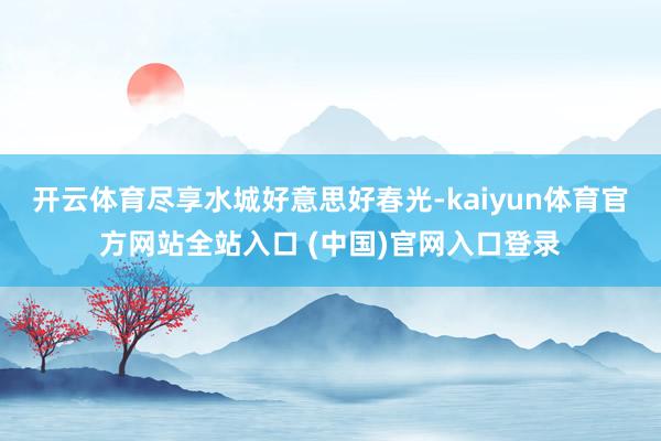 开云体育尽享水城好意思好春光-kaiyun体育官方网站全站入口 (中国)官网入口登录