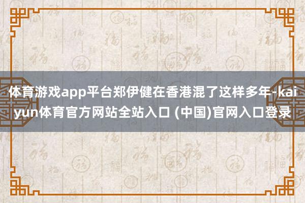 体育游戏app平台郑伊健在香港混了这样多年-kaiyun体育官方网站全站入口 (中国)官网入口登录
