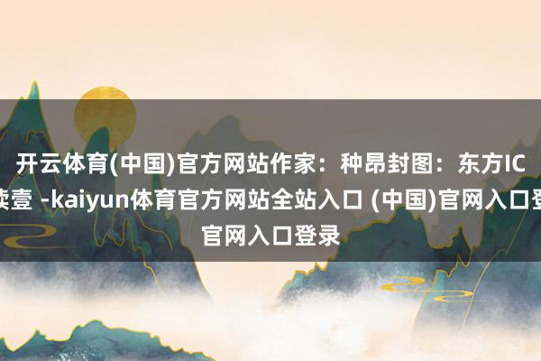 开云体育(中国)官方网站　　作家：种昂　　封图：东方IC　　导读　　壹 -kaiyun体育官方网站全站入口 (中国)官网入口登录