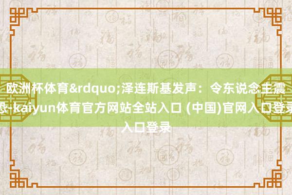 欧洲杯体育&rdquo;泽连斯基发声：令东说念主震恐-kaiyun体育官方网站全站入口 (中国)官网入口登录