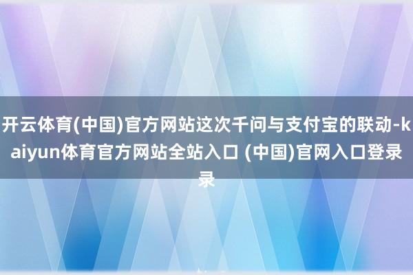 开云体育(中国)官方网站这次千问与支付宝的联动-kaiyun体育官方网站全站入口 (中国)官网入口登录