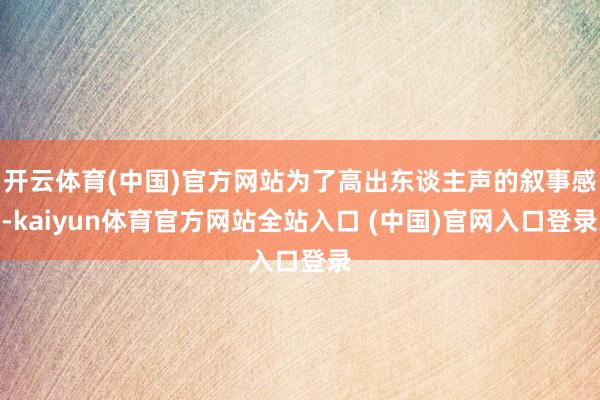开云体育(中国)官方网站为了高出东谈主声的叙事感-kaiyun体育官方网站全站入口 (中国)官网入口登录