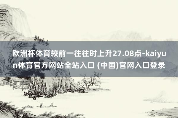欧洲杯体育较前一往往时上升27.08点-kaiyun体育官方网站全站入口 (中国)官网入口登录