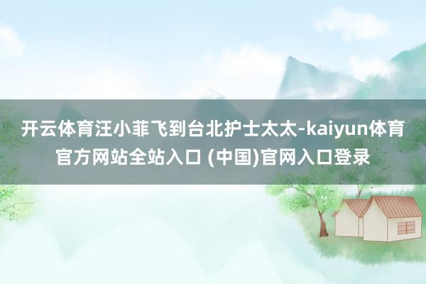 开云体育汪小菲飞到台北护士太太-kaiyun体育官方网站全站入口 (中国)官网入口登录