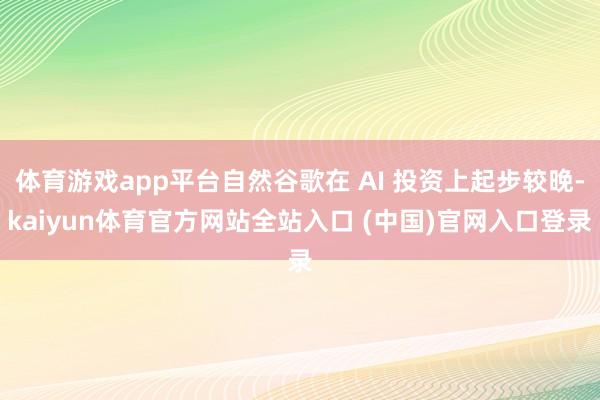 体育游戏app平台自然谷歌在 AI 投资上起步较晚-kaiyun体育官方网站全站入口 (中国)官网入口登录