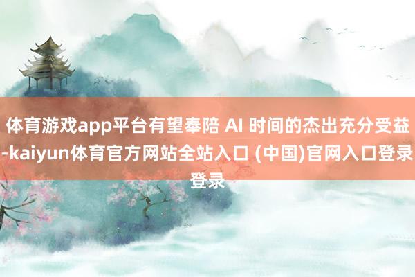 体育游戏app平台有望奉陪 AI 时间的杰出充分受益-kaiyun体育官方网站全站入口 (中国)官网入口登录