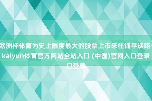 欧洲杯体育为史上限度最大的股票上市来往铺平谈路-kaiyun体育官方网站全站入口 (中国)官网入口登录