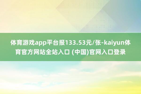 体育游戏app平台报133.53元/张-kaiyun体育官方网站全站入口 (中国)官网入口登录
