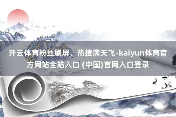 开云体育粉丝刷屏、热搜满天飞-kaiyun体育官方网站全站入口 (中国)官网入口登录