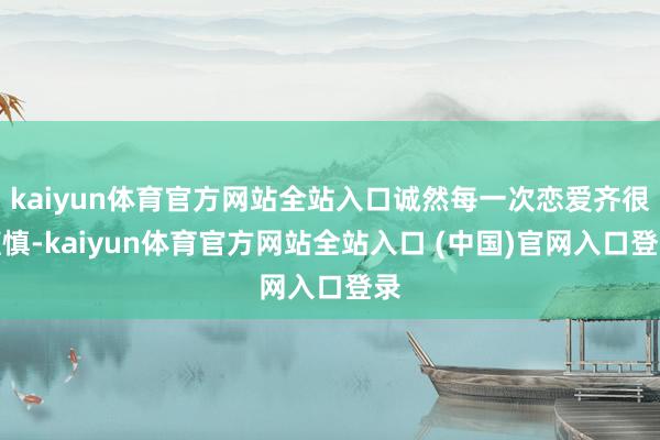 kaiyun体育官方网站全站入口诚然每一次恋爱齐很谨慎-kaiyun体育官方网站全站入口 (中国)官网入口登录