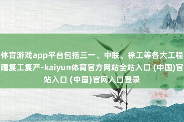 体育游戏app平台包括三一、中联、徐工等各大工程机械厂商接踵复工复产-kaiyun体育官方网站全站入口 (中国)官网入口登录