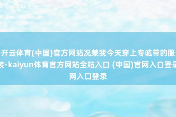 开云体育(中国)官方网站况兼我今天穿上专诚带的服装-kaiyun体育官方网站全站入口 (中国)官网入口登录