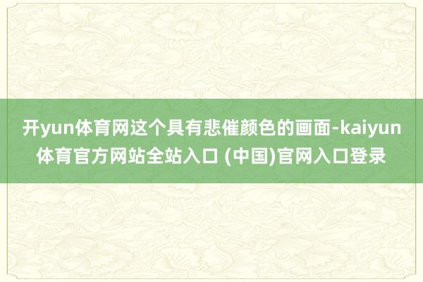 开yun体育网这个具有悲催颜色的画面-kaiyun体育官方网站全站入口 (中国)官网入口登录