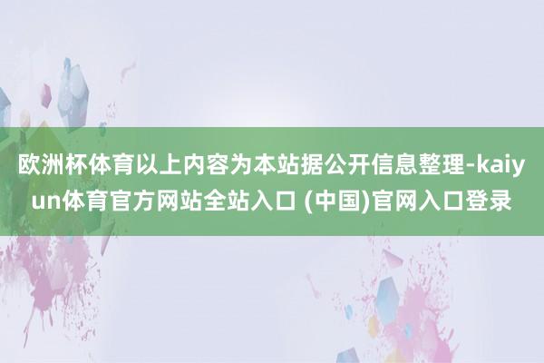 欧洲杯体育以上内容为本站据公开信息整理-kaiyun体育官方网站全站入口 (中国)官网入口登录