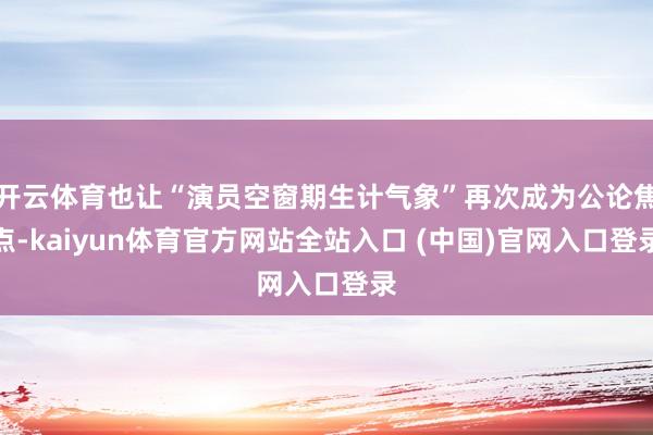 开云体育也让“演员空窗期生计气象”再次成为公论焦点-kaiyun体育官方网站全站入口 (中国)官网入口登录