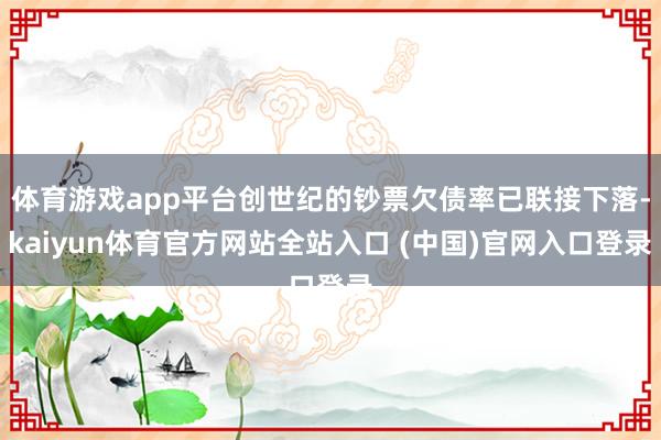 体育游戏app平台创世纪的钞票欠债率已联接下落-kaiyun体育官方网站全站入口 (中国)官网入口登录