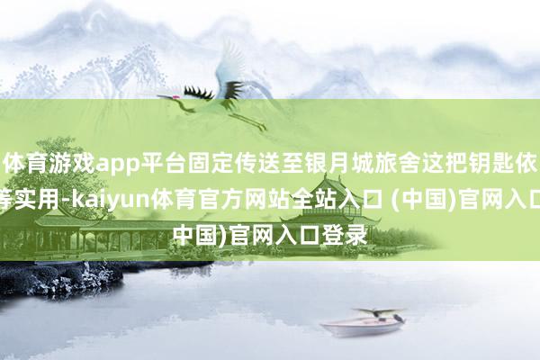 体育游戏app平台固定传送至银月城旅舍这把钥匙依旧相等实用-kaiyun体育官方网站全站入口 (中国)官网入口登录