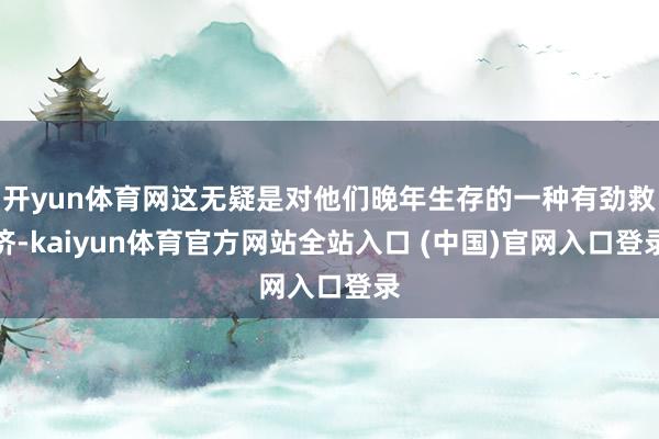 开yun体育网这无疑是对他们晚年生存的一种有劲救济-kaiyun体育官方网站全站入口 (中国)官网入口登录