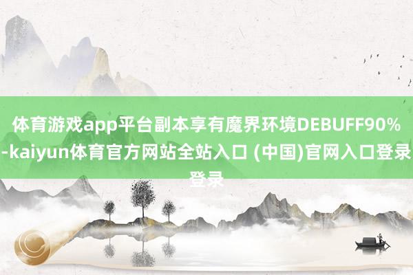 体育游戏app平台副本享有魔界环境DEBUFF90%-kaiyun体育官方网站全站入口 (中国)官网入口登录