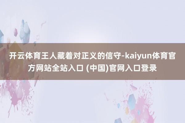 开云体育王人藏着对正义的信守-kaiyun体育官方网站全站入口 (中国)官网入口登录