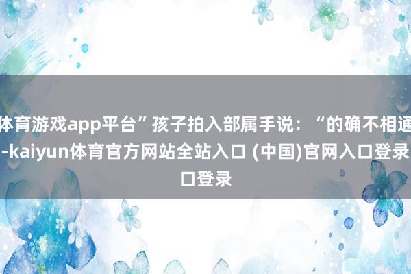 体育游戏app平台”孩子拍入部属手说：“的确不相通-kaiyun体育官方网站全站入口 (中国)官网入口登录