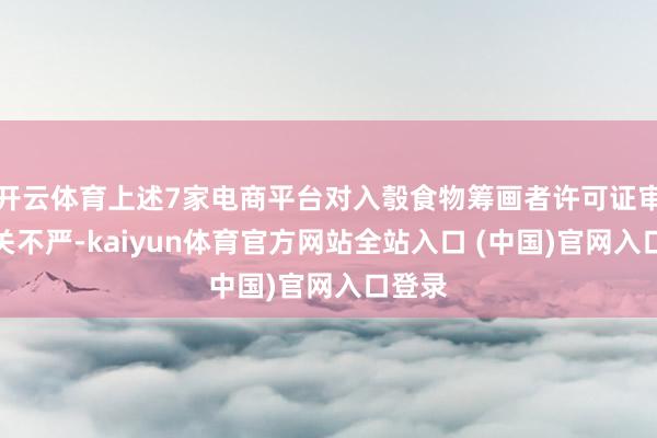 开云体育上述7家电商平台对入彀食物筹画者许可证审核把关不严-kaiyun体育官方网站全站入口 (中国)官网入口登录