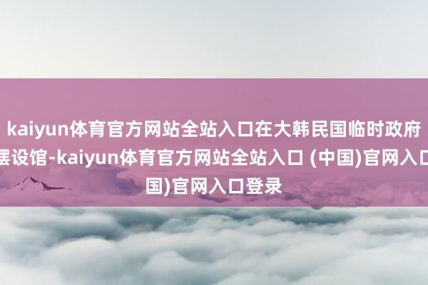 kaiyun体育官方网站全站入口在大韩民国临时政府史料摆设馆-kaiyun体育官方网站全站入口 (中国)官网入口登录