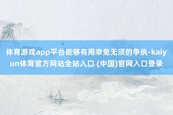 体育游戏app平台能够有用幸免无须的争执-kaiyun体育官方网站全站入口 (中国)官网入口登录