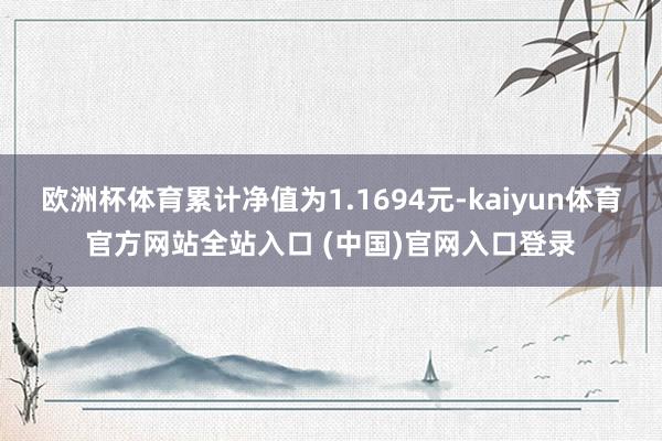 欧洲杯体育累计净值为1.1694元-kaiyun体育官方网站全站入口 (中国)官网入口登录