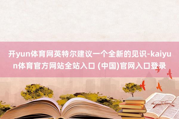 开yun体育网英特尔建议一个全新的见识-kaiyun体育官方网站全站入口 (中国)官网入口登录