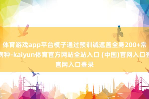 体育游戏app平台模子通过预训诫遮盖全身200+常见病种-kaiyun体育官方网站全站入口 (中国)官网入口登录