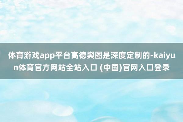 体育游戏app平台高德舆图是深度定制的-kaiyun体育官方网站全站入口 (中国)官网入口登录