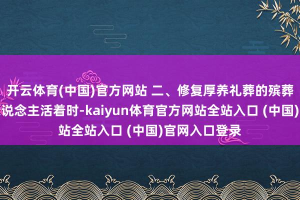 开云体育(中国)官方网站 二、修复厚养礼葬的殡葬理念提议老东说念主活着时-kaiyun体育官方网站全站入口 (中国)官网入口登录