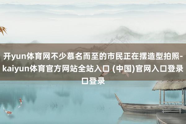 开yun体育网不少慕名而至的市民正在摆造型拍照-kaiyun体育官方网站全站入口 (中国)官网入口登录