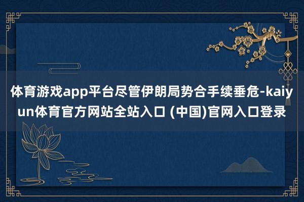 体育游戏app平台尽管伊朗局势合手续垂危-kaiyun体育官方网站全站入口 (中国)官网入口登录