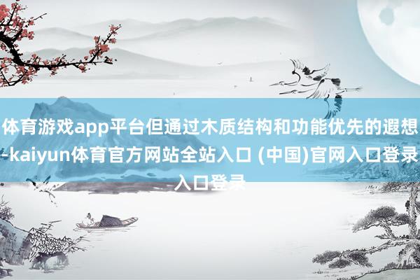 体育游戏app平台但通过木质结构和功能优先的遐想-kaiyun体育官方网站全站入口 (中国)官网入口登录