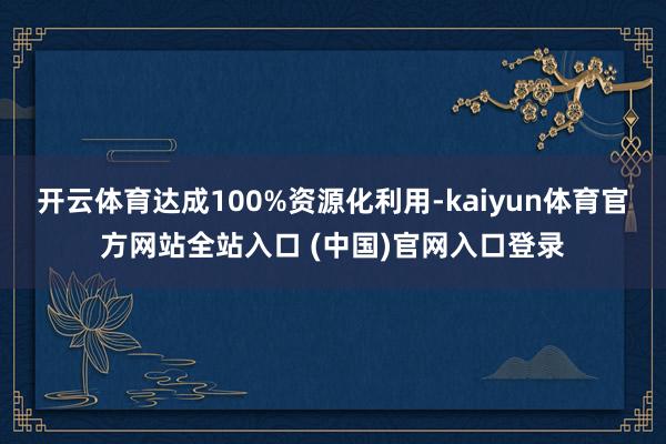 开云体育达成100%资源化利用-kaiyun体育官方网站全站入口 (中国)官网入口登录