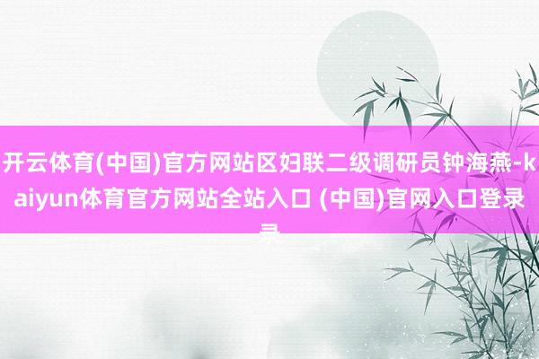 开云体育(中国)官方网站区妇联二级调研员钟海燕-kaiyun体育官方网站全站入口 (中国)官网入口登录