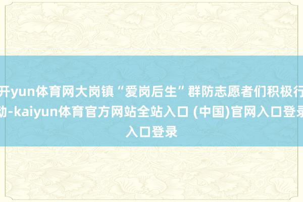 开yun体育网大岗镇“爱岗后生”群防志愿者们积极行动-kaiyun体育官方网站全站入口 (中国)官网入口登录