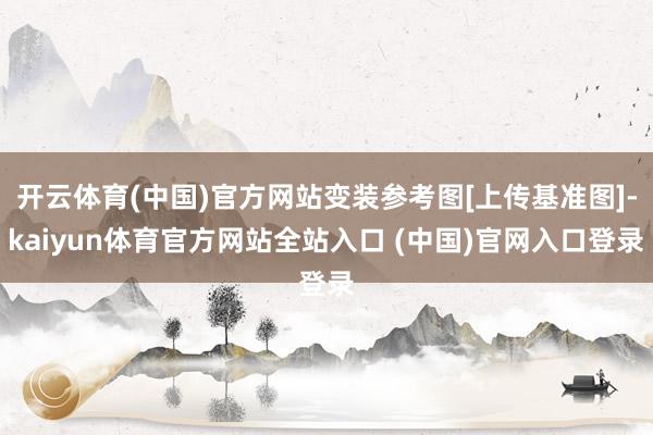 开云体育(中国)官方网站变装参考图[上传基准图]-kaiyun体育官方网站全站入口 (中国)官网入口登录
