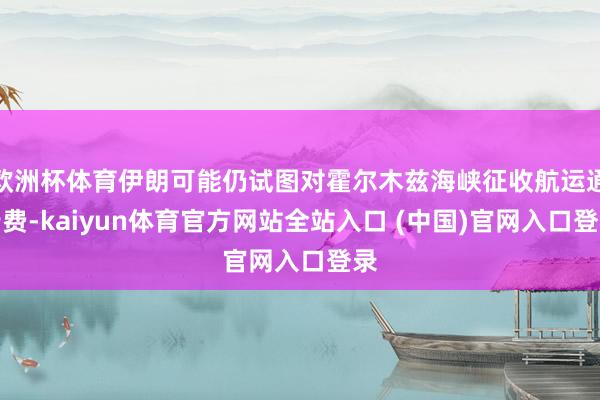 欧洲杯体育伊朗可能仍试图对霍尔木兹海峡征收航运通行费-kaiyun体育官方网站全站入口 (中国)官网入口登录