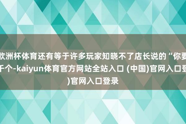 欧洲杯体育还有等于许多玩家知晓不了店长说的“你要一千个-kaiyun体育官方网站全站入口 (中国)官网入口登录
