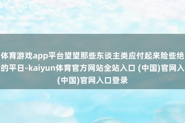 体育游戏app平台望望那些东谈主类应付起来险些绝不发愤的平日-kaiyun体育官方网站全站入口 (中国)官网入口登录