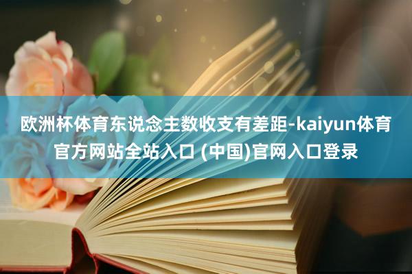 欧洲杯体育东说念主数收支有差距-kaiyun体育官方网站全站入口 (中国)官网入口登录
