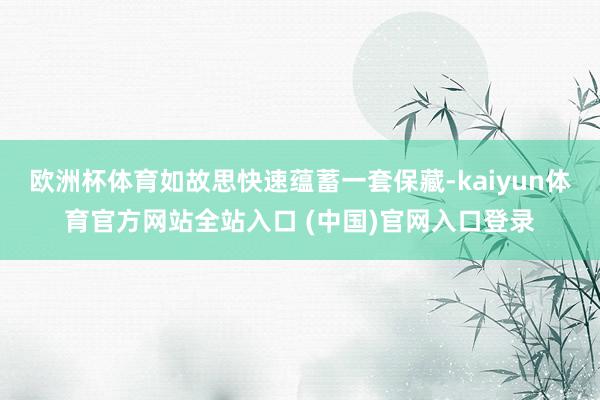 欧洲杯体育如故思快速蕴蓄一套保藏-kaiyun体育官方网站全站入口 (中国)官网入口登录